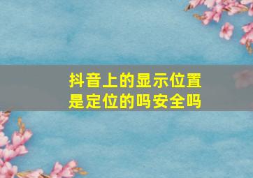 抖音上的显示位置是定位的吗安全吗