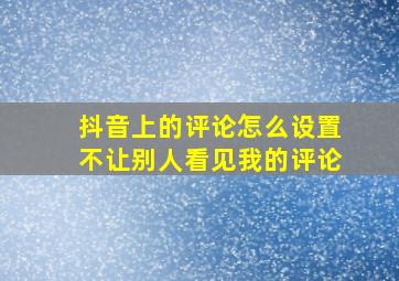 抖音上的评论怎么设置不让别人看见我的评论