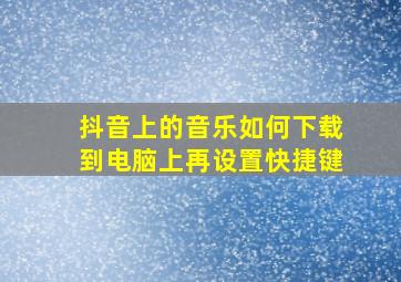 抖音上的音乐如何下载到电脑上再设置快捷键