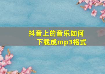 抖音上的音乐如何下载成mp3格式