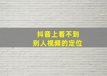 抖音上看不到别人视频的定位