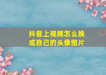 抖音上视频怎么换成自己的头像图片