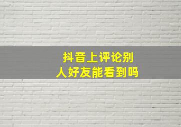 抖音上评论别人好友能看到吗