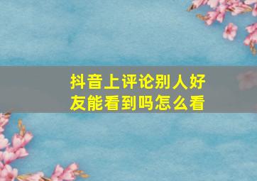 抖音上评论别人好友能看到吗怎么看