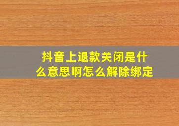 抖音上退款关闭是什么意思啊怎么解除绑定