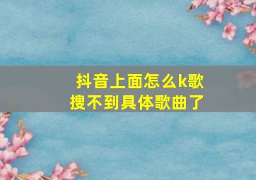 抖音上面怎么k歌搜不到具体歌曲了