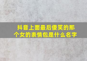 抖音上面最后傻笑的那个女的表情包是什么名字