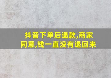 抖音下单后退款,商家同意,钱一直没有退回来