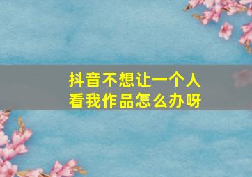 抖音不想让一个人看我作品怎么办呀