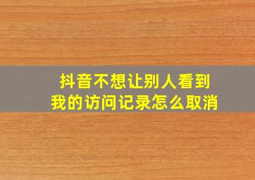 抖音不想让别人看到我的访问记录怎么取消