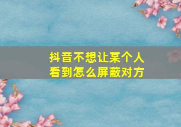 抖音不想让某个人看到怎么屏蔽对方