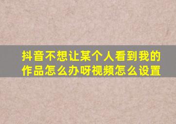 抖音不想让某个人看到我的作品怎么办呀视频怎么设置