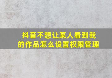 抖音不想让某人看到我的作品怎么设置权限管理