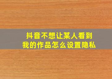 抖音不想让某人看到我的作品怎么设置隐私