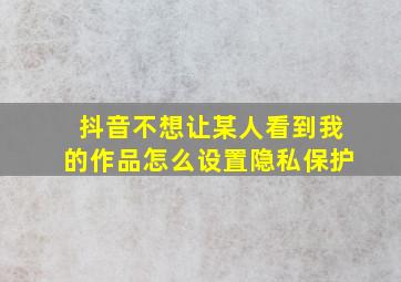 抖音不想让某人看到我的作品怎么设置隐私保护