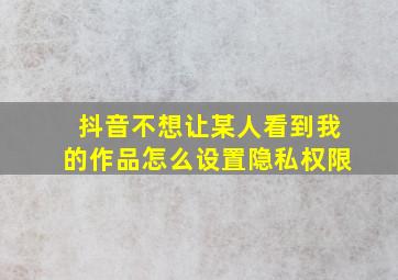 抖音不想让某人看到我的作品怎么设置隐私权限