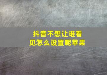 抖音不想让谁看见怎么设置呢苹果