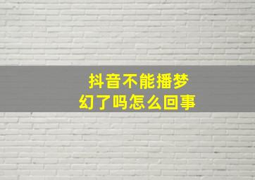 抖音不能播梦幻了吗怎么回事