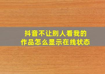 抖音不让别人看我的作品怎么显示在线状态