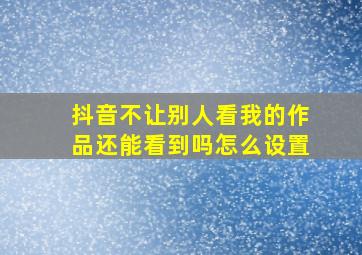 抖音不让别人看我的作品还能看到吗怎么设置