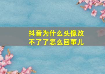 抖音为什么头像改不了了怎么回事儿