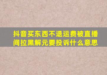 抖音买东西不退运费被直播间拉黑解元要投诉什么意思