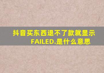 抖音买东西退不了款就显示FAILED.是什么意思