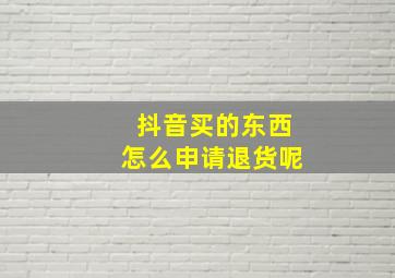 抖音买的东西怎么申请退货呢