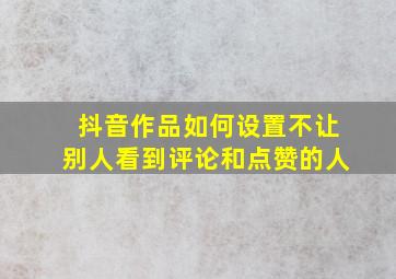 抖音作品如何设置不让别人看到评论和点赞的人