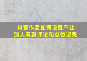 抖音作品如何设置不让别人看到评论和点赞记录