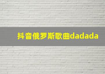 抖音俄罗斯歌曲dadada