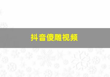 抖音傻雕视频