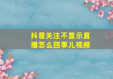 抖音关注不显示直播怎么回事儿视频