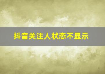 抖音关注人状态不显示