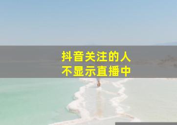 抖音关注的人不显示直播中