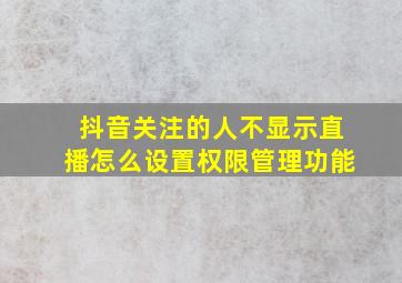 抖音关注的人不显示直播怎么设置权限管理功能