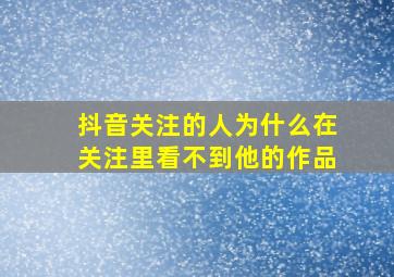 抖音关注的人为什么在关注里看不到他的作品