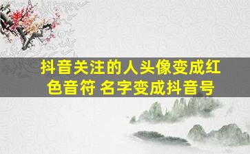 抖音关注的人头像变成红色音符 名字变成抖音号