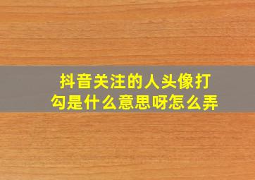 抖音关注的人头像打勾是什么意思呀怎么弄