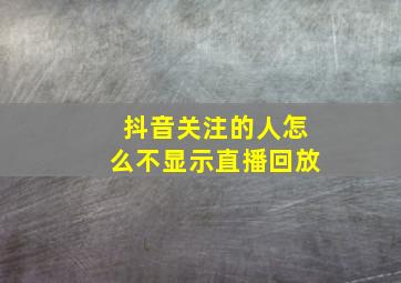 抖音关注的人怎么不显示直播回放