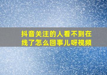 抖音关注的人看不到在线了怎么回事儿呀视频