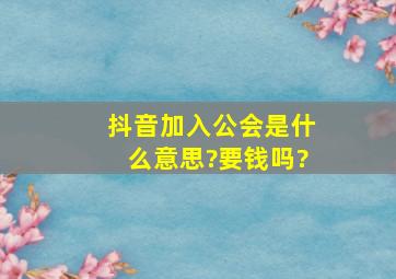 抖音加入公会是什么意思?要钱吗?