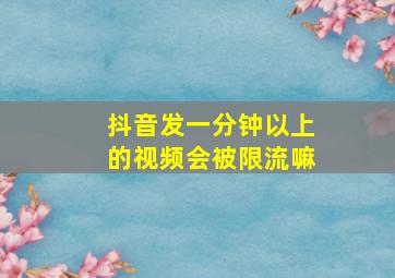 抖音发一分钟以上的视频会被限流嘛