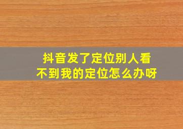 抖音发了定位别人看不到我的定位怎么办呀