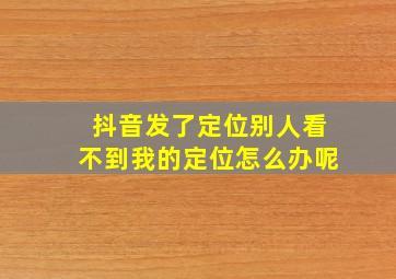 抖音发了定位别人看不到我的定位怎么办呢