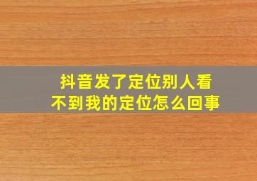 抖音发了定位别人看不到我的定位怎么回事