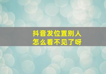 抖音发位置别人怎么看不见了呀