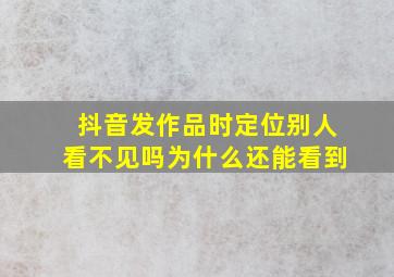 抖音发作品时定位别人看不见吗为什么还能看到