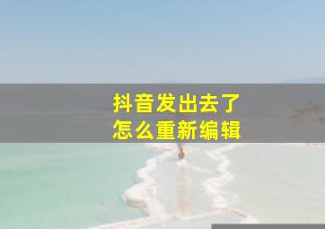 抖音发出去了怎么重新编辑