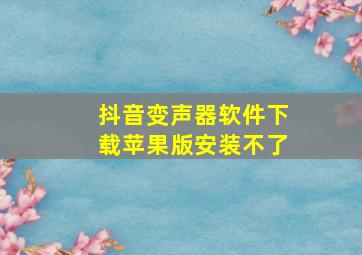 抖音变声器软件下载苹果版安装不了